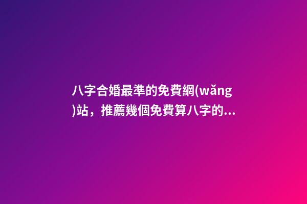 八字合婚最準的免費網(wǎng)站，推薦幾個免費算八字的網(wǎng)站。 生辰八字最準的網(wǎng)站，哪個網(wǎng)站按生辰八字測試姓名比較準確-第1張-觀點-玄機派